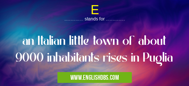 E means an Italian little town of about 9000 inhabitants rises in Puglia E