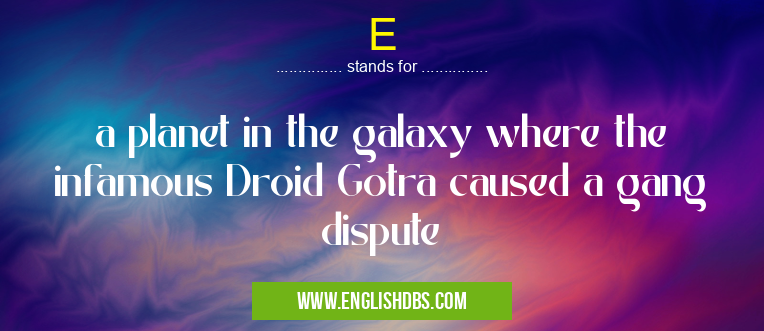E means a planet in the galaxy where the infamous Droid Gotra caused a gang dispute E