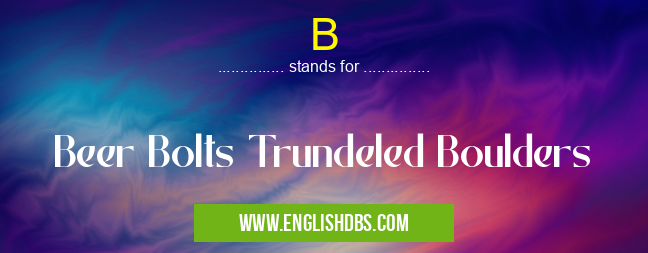 B means Beer Bolts Trundeled Boulders B
