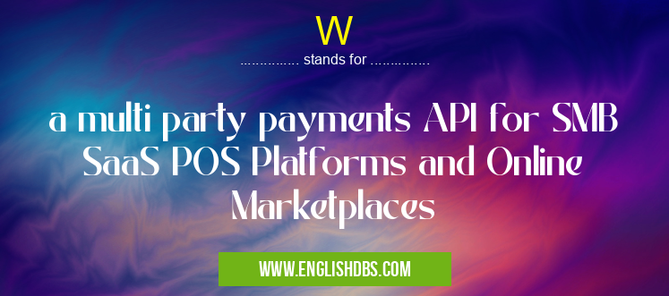 W means a multi party payments API for SMB SaaS POS Platforms and Online Marketplaces W