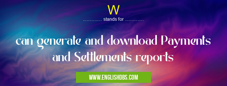 W means can generate and download Payments and Settlements reports W