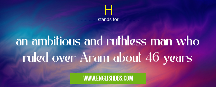 H means an ambitious and ruthless man who ruled over Aram about 46 years H