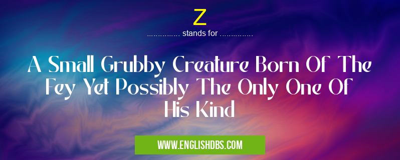 Z means A Small Grubby Creature Born Of The Fey Yet Possibly The Only One Of His Kind Z