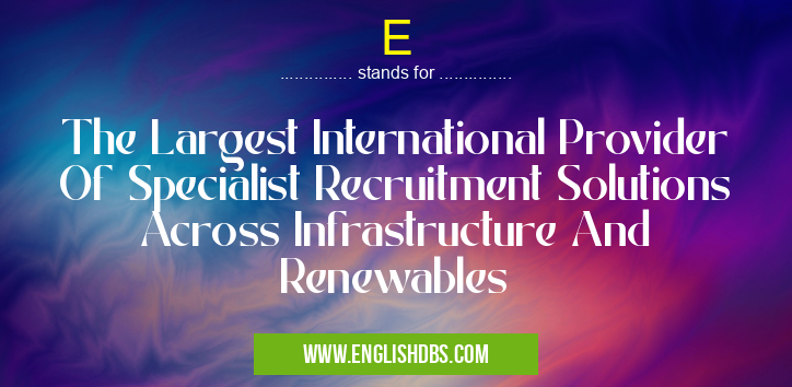 E means The Largest International Provider Of Specialist Recruitment Solutions Across Infrastructure And Renewables E