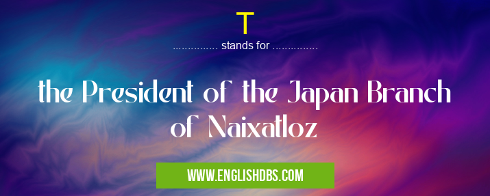 T means the President of the Japan Branch of Naixatloz T