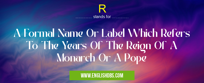 R means A Formal Name Or Label Which Refers To The Years Of The Reign Of A Monarch Or A Pope R