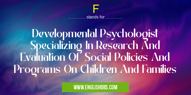 F means Developmental Psychologist Specializing In Research And Evaluation Of Social Policies And Programs On Children And Families F