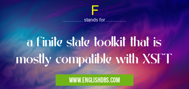 F means a finite state toolkit that is mostly compatible with XSFT F