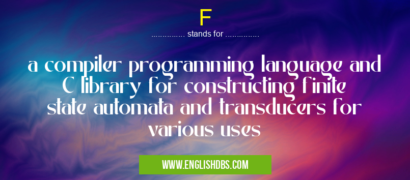 F means a compiler programming language and C library for constructing finite state automata and transducers for various uses F