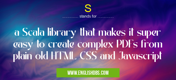 S means a Scala library that makes it super easy to create complex PDFs from plain old HTML CSS and Javascript S