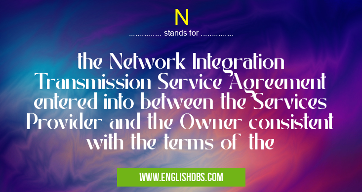 N means the Network Integration Transmission Service Agreement entered into between the Services Provider and the Owner consistent with the terms of the N