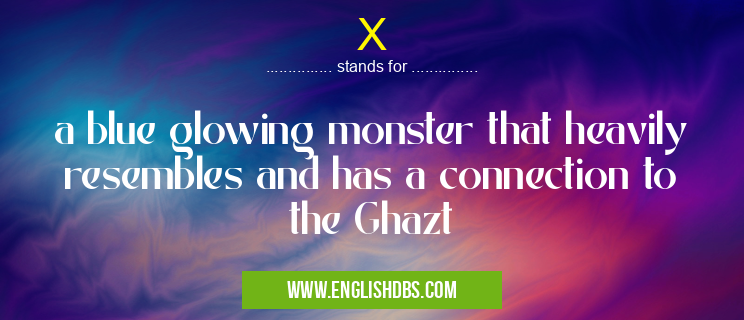 X means a blue glowing monster that heavily resembles and has a connection to the Ghazt X