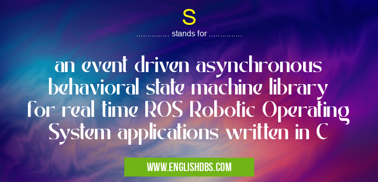 S means an event driven asynchronous behavioral state machine library for real time ROS Robotic Operating System applications written in C S