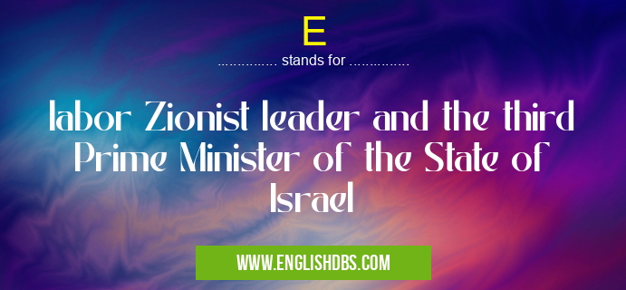 E means labor Zionist leader and the third Prime Minister of the State of Israel E