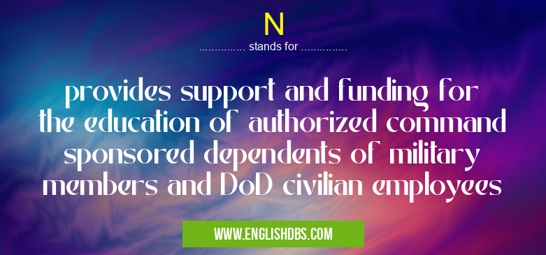 N means provides support and funding for the education of authorized command sponsored dependents of military members and DoD civilian employees N