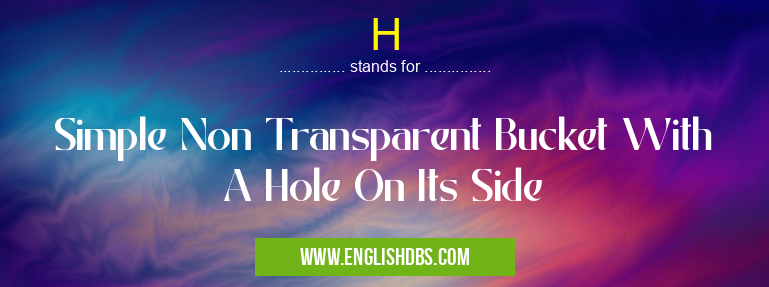 H means Simple Non Transparent Bucket With A Hole On Its Side H