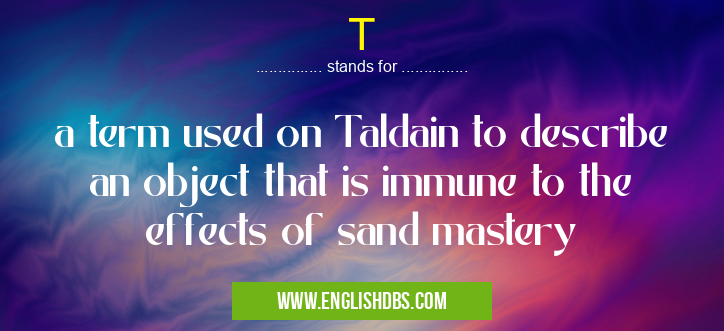 T means a term used on Taldain to describe an object that is immune to the effects of sand mastery T