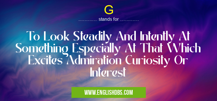 G means To Look Steadily And Intently At Something Especially At That Which Excites Admiration Curiosity Or Interest G