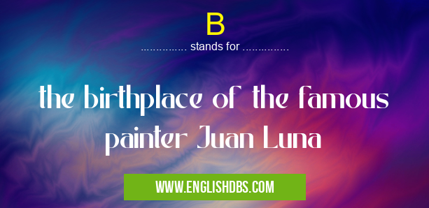 B means the birthplace of the famous painter Juan Luna B