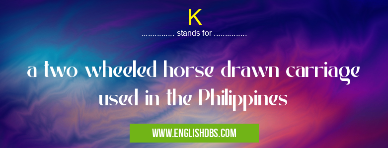 K means a two wheeled horse drawn carriage used in the Philippines K