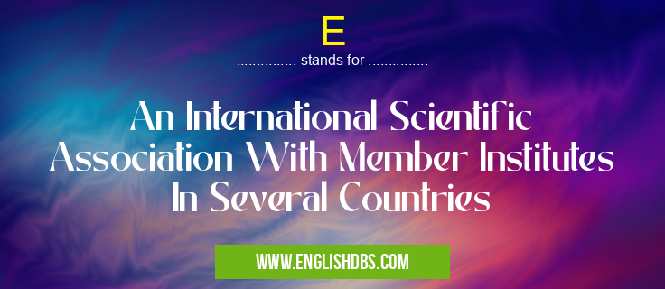 E means An International Scientific Association With Member Institutes In Several Countries E