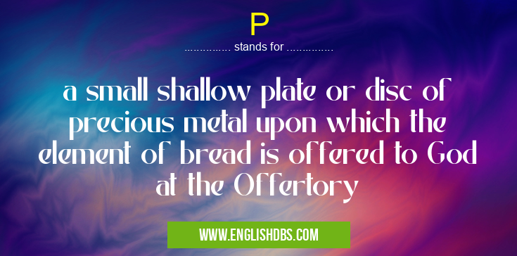 P means a small shallow plate or disc of precious metal upon which the element of bread is offered to God at the Offertory P