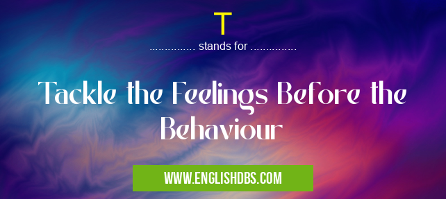 T means Tackle the Feelings Before the Behaviour T