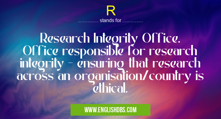 R means Research Integrity Office.
Office responsible for research integrity - ensuring that research across an organisation/country is ethical. R