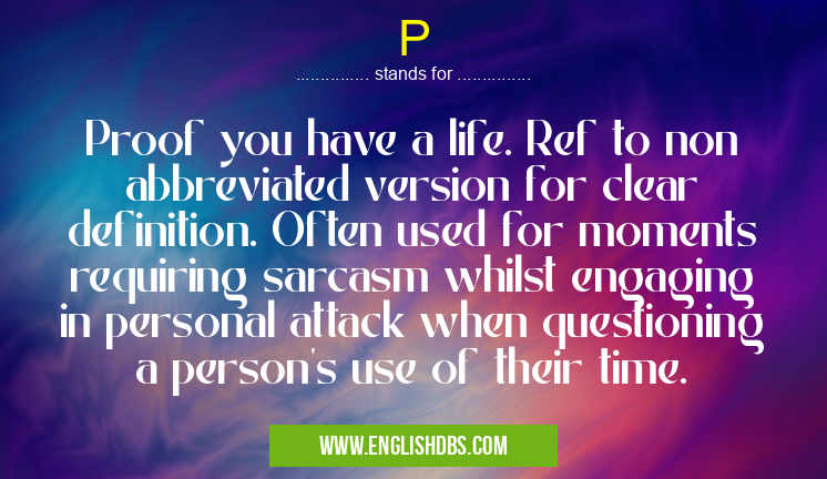 P means Proof you have a life. Ref to non abbreviated version for clear definition. Often used for moments requiring sarcasm whilst engaging in personal attack when questioning a person's use of their time. P