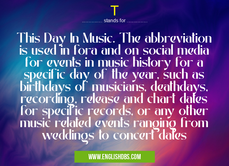 T means This Day In Music. The abbreviation is used in fora and on social media for events in music history for a specific day of the year, such as birthdays of musicians, deathdays, recording, release and chart dates for specific records, or any other music related events ranging from weddings to concert dates T