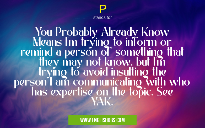 P means You Probably Already Know
Means I'm trying to inform or remind a person of something that they may not know, but I'm trying to avoid insulting the person I am communicating with who has expertise on the topic. See YAK. P