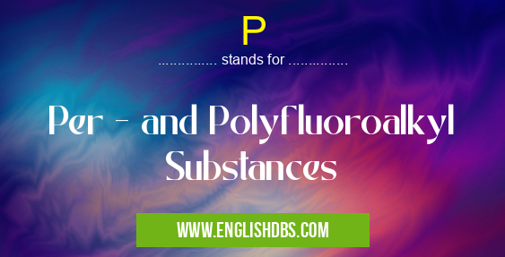 P means Per - and Polyfluoroalkyl Substances P