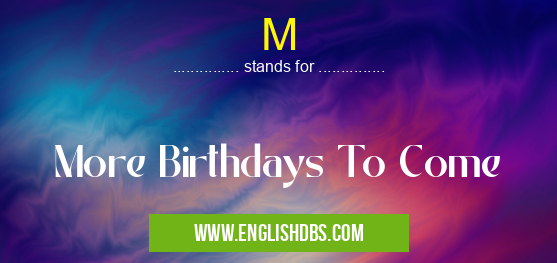 M means More Birthdays To Come M