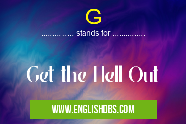 G means Get the Hell Out G