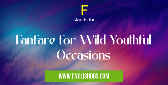 F means Fanfare for Wild Youthful Occasions F