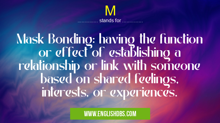 M means Mask Bonding: having the function or effect of establishing a relationship or link with someone based on shared feelings, interests, or experiences. M