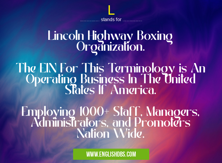 L means Lincoln Highway Boxing Organization.
The EIN For This Terminology is An Operating Business In The United States If America.
Employing 1000+ Staff, Managers, Administrators, and Promoters Nation Wide. L