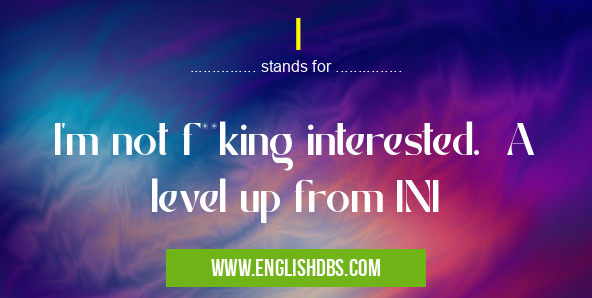 I means I'm not f**king interested. A level up from INI I