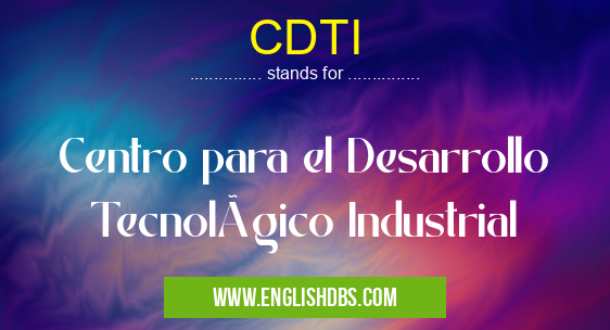 CDTI means Centro para el Desarrollo Tecnológico Industrial CDTI
