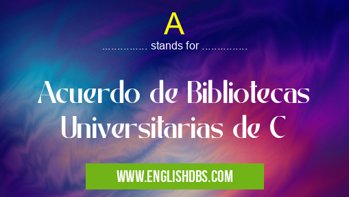 A means Acuerdo de Bibliotecas Universitarias de C A
