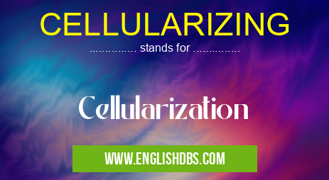 CELLULARIZING means Cellularization CELLULARIZING