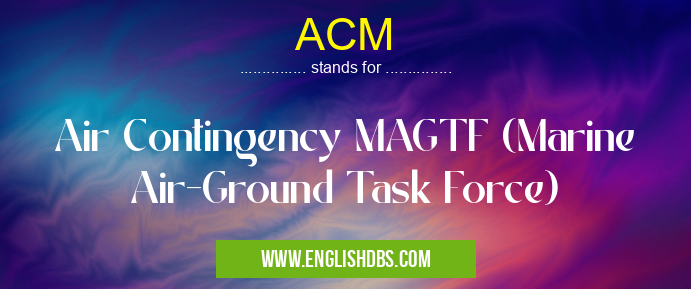 ACM means Air Contingency MAGTF (Marine Air-Ground Task Force) ACM