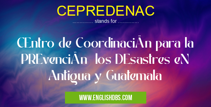 CEPREDENAC means CEntro de Coordinación para la PREvención los DEsastres eN Antigua y Guatemala CEPREDENAC