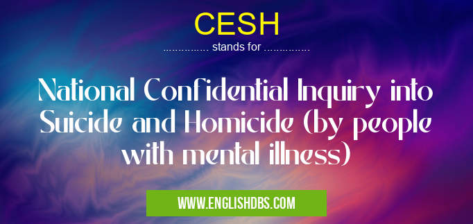 CESH means National Confidential Inquiry into Suicide and Homicide (by people with mental illness) CESH