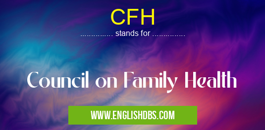 CFH means Council on Family Health CFH