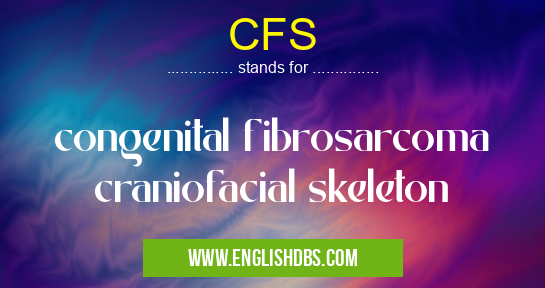 CFS means congenital fibrosarcoma craniofacial skeleton CFS