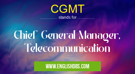 CGMT means Chief General Manager, Telecommunication CGMT
