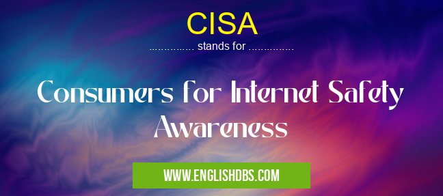 CISA means Consumers for Internet Safety Awareness CISA