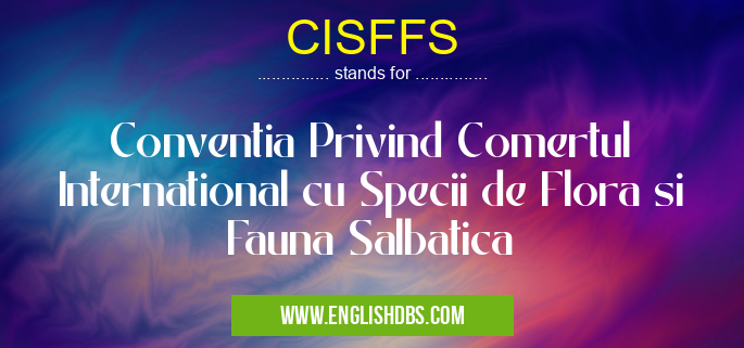 CISFFS means Conventia Privind Comertul International cu Specii de Flora si Fauna Salbatica CISFFS