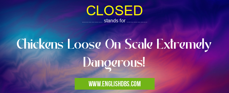CLOSED means Chickens Loose On Scale Extremely Dangerous! CLOSED